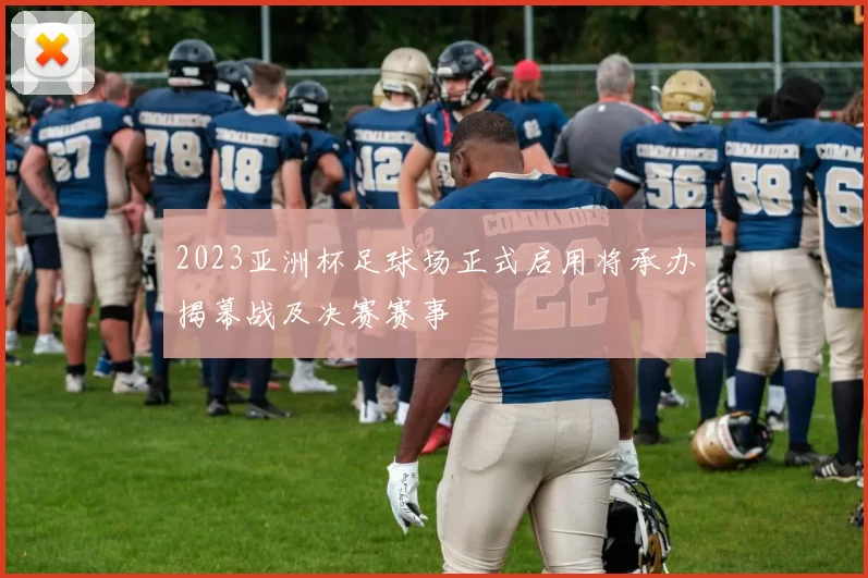 2023亚洲杯足球场正式启用将承办揭幕战及决赛赛事