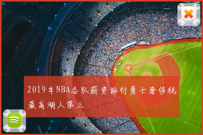 2019年NBA各队薪资排行勇士奢侈税最高湖人第三