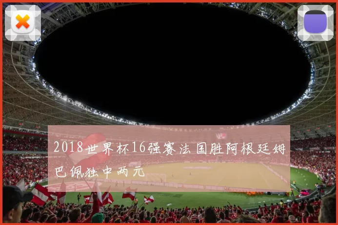 2018世界杯16强赛法国胜阿根廷姆巴佩独中两元