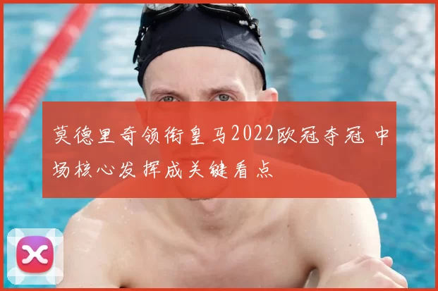 莫德里奇领衔皇马2022欧冠夺冠 中场核心发挥成关键看点