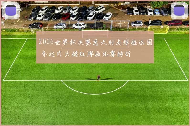 2006世界杯决赛意大利点球胜法国 齐达内头槌红牌成比赛转折