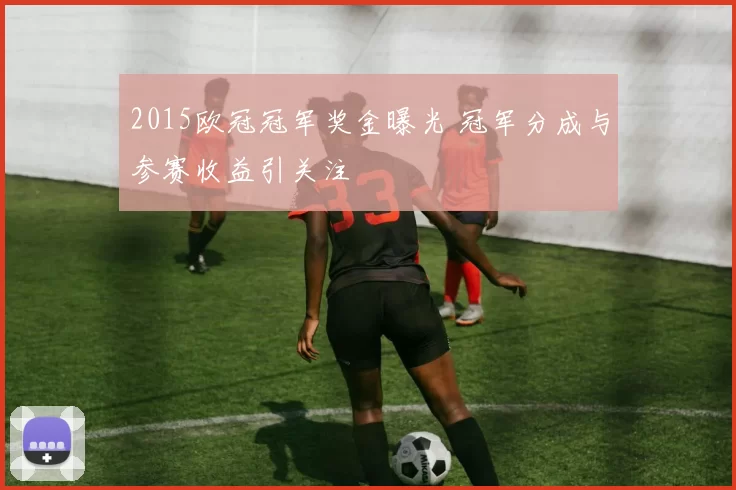 2015欧冠冠军奖金曝光 冠军分成与参赛收益引关注