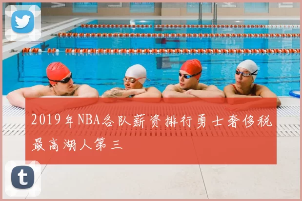 2019年NBA各队薪资排行勇士奢侈税最高湖人第三