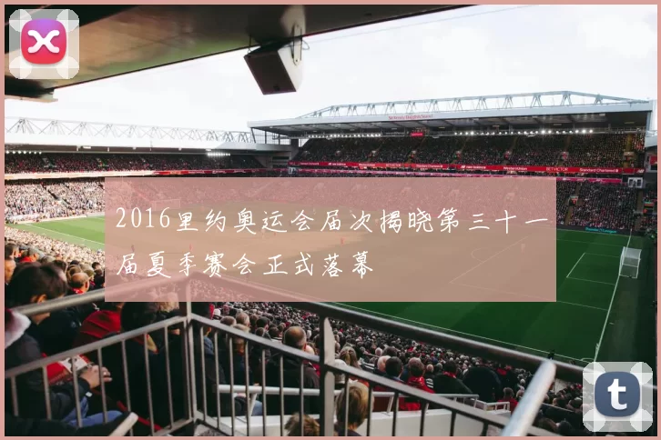 2016里约奥运会届次揭晓第三十一届夏季赛会正式落幕