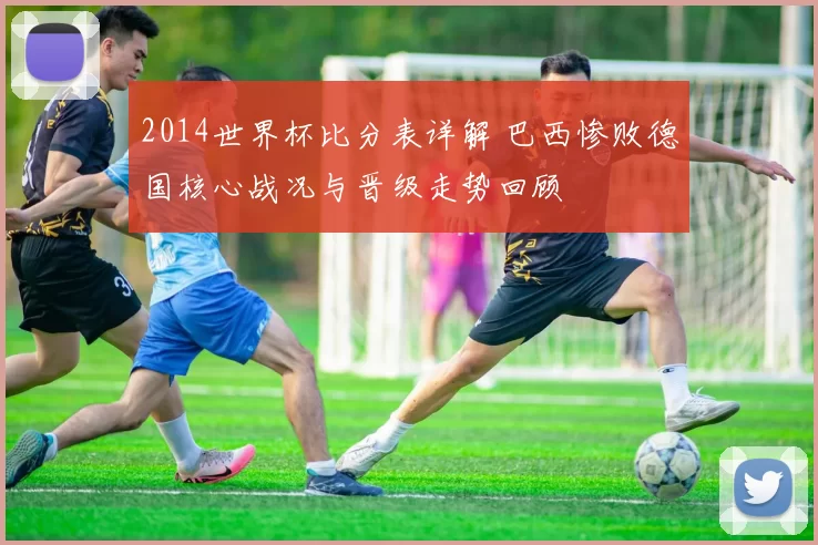 2014世界杯比分表详解 巴西惨败德国核心战况与晋级走势回顾
