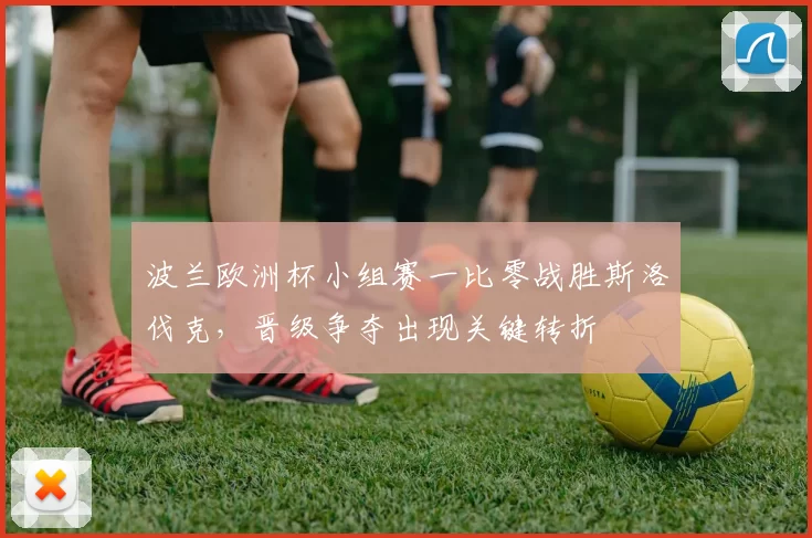 波兰欧洲杯小组赛一比零战胜斯洛伐克，晋级争夺出现关键转折