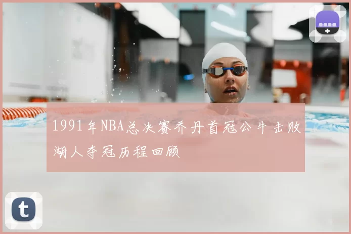 1991年NBA总决赛乔丹首冠公牛击败湖人夺冠历程回顾