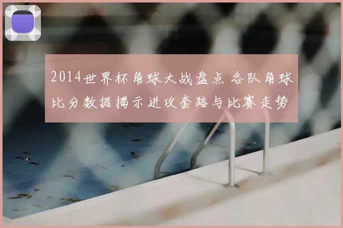2014世界杯角球大战盘点 各队角球比分数据揭示进攻套路与比赛走势